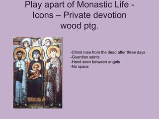 Play apart of Monastic Life -
  Icons – Private devotion
         wood ptg.

            -Christ rose from the dead after three days
            -Guardian saints
            -Hand seen between angels
            -No space
 