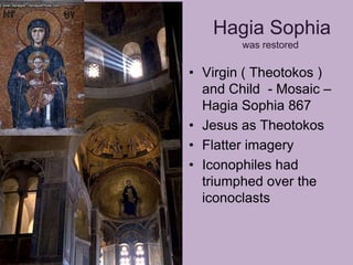 Hagia Sophia
        was restored

• Virgin ( Theotokos )
  and Child - Mosaic –
  Hagia Sophia 867
• Jesus as Theotokos
• Flatter imagery
• Iconophiles had
  triumphed over the
  iconoclasts
 