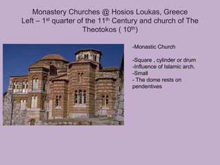 Monastery Churches @ Hosios Loukas, Greece
Left – 1st quarter of the 11th Century and church of The
                     Theotokos ( 10th)

                                   -Monastic Church

                                   -Square , cylinder or drum
                                   -Influence of Islamic arch.
                                   -Small
                                   - The dome rests on
                                   pendentives
 