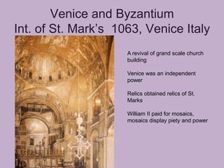 Venice and Byzantium
Int. of St. Mark’s 1063, Venice Italy
                     A revival of grand scale church
                     building

                     Venice was an independent
                     power

                     Relics obtained relics of St.
                     Marks

                     William II paid for mosaics,
                     mosaics display piety and power
 