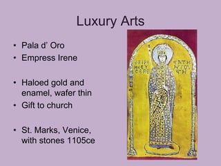 Luxury Arts
• Pala d’ Oro
• Empress Irene

• Haloed gold and
  enamel, wafer thin
• Gift to church

• St. Marks, Venice,
  with stones 1105ce
 