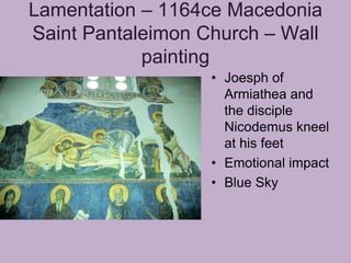 Lamentation – 1164ce Macedonia
Saint Pantaleimon Church – Wall
            painting
                   • Joesph of
                     Armiathea and
                     the disciple
                     Nicodemus kneel
                     at his feet
                   • Emotional impact
                   • Blue Sky
 