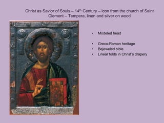 Christ as Savior of Souls – 14th Century – icon from the church of Saint
            Clement – Tempera, linen and silver on wood



                                     •   Modeled head

                                     •   Greco-Roman heritage
                                     •   Bejeweled bible
                                     •   Linear folds in Christ’s drapery
 