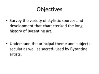 Objectives
• Survey the variety of stylistic sources and
development that characterized the long
history of Byzantine art....