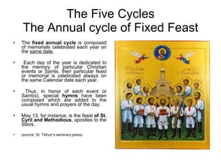 The Five Cycles The Annual cycle of Fixed Feast <ul><li>The  fixed annual cycle  is composed of memorials celebrated each ...