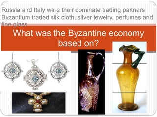 What was the Byzantine economy
based on?
Russia and Italy were their dominate trading partners
Byzantium traded silk cloth, silver jewelry, perfumes and
fine glass
