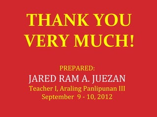 THANK YOU
VERY MUCH!
          PREPARED:
JARED RAM A. JUEZAN
Teacher I, Araling Panlipunan III
    September 9 - 10, 2012
 