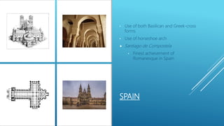 SPAIN
• Use of both Basilican and Greek-cross
forms
• Use of horseshoe arch
 Santiago de Compostela
• Finest achievement of
Romanesque in Spain
 