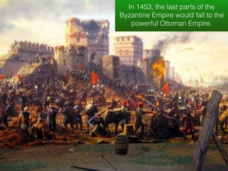 In 1453, the last parts of the
Byzantine Empire would fall to the
powerful Ottoman Empire.
 