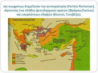 και συγχρόνως διαμέλισαν την αυτοκρατορία (Partitio Romaniae),
ιδρύοντας ένα πλήθος φεουδαρχικών κρατών (Φράγκοι/Λατίνοι)
και υπερπόντιων εδαφών (Βενετοί, Γενοβέζοι).
 