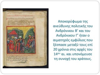 Αποκορύφωμα της
ανεύθυνης πολιτικής του
Ανδρόνικου Β’ και του
Ανδρόνικου Γ’ ήταν ο
αιματηρός εμφύλιος που
ξέσπασε μεταξύ τους επί
20 χρόνια στις αρχές του
14ου αι. και υπονόμευσε
τη συνοχή του κράτους.
 