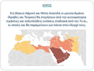 ΧΩΡΟΣ
Στη Βόρειο Αφρική και Μέση Ανατολή οι μουσουλμάνοι
(Άραβες και Τούρκοι) θα στερήσουν από την αυτοκρατορία
τεράστιες και πολυπληθείς εκτάσεις σταδιακά από τον 7ο αι.,
οι οποίες και θα παραμείνουν για πάντα στον έλεγχό τους.
 