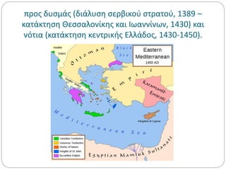 προς δυσμάς (διάλυση σερβικού στρατού, 1389 –
κατάκτηση Θεσσαλονίκης και Ιωαννίνων, 1430) και
νότια (κατάκτηση κεντρικής Ελλάδος, 1430-1450).
 