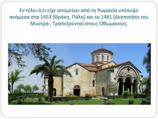 Εν τέλει ό,τι είχε απομείνει από τη Ρωμανία υπέκυψε
ανάμεσα στα 1453 (Θράκη, Πόλη) και το 1461 (Δεσποτάτο του
Μυστρά , Τραπεζούντα) στους Οθωμανούς.
 