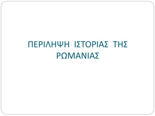 ΠΕΡΙΛΗΨΗ ΙΣΤΟΡΙΑΣ ΤΗΣ
ΡΩΜΑΝΙΑΣ
 