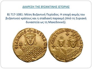 ΔΙΑΙΡΕΣΗ ΤΗΣ ΒΥΖΑΝΤΙΝΗΣ ΙΣΤΟΡΙΑΣ
Β) 717-1081: Μέση Βυζαντινή Περίοδος: Η εποχή ακμής του
βυζαντινού κράτους και η σταδιακή παρακμή (Από τη Συριακή
δυναστεία ως τη Μακεδονική).
 