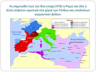 Ας σημειωθεί πως την ίδια εποχή (476) η Ρώμη και όλη η
Δύση πέφτουν οριστικά στα χέρια των Γότθων και υπολοίπων
γερμανικών φύλων.
 