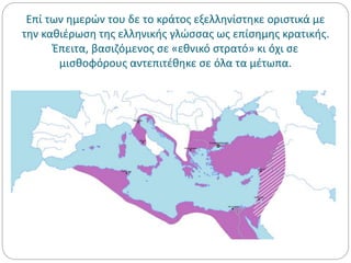 Επί των ημερών του δε το κράτος εξελληνίστηκε οριστικά με
την καθιέρωση της ελληνικής γλώσσας ως επίσημης κρατικής.
Έπειτα, βασιζόμενος σε «εθνικό στρατό» κι όχι σε
μισθοφόρους αντεπιτέθηκε σε όλα τα μέτωπα.
 