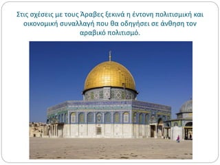 Στις σχέσεις με τους Άραβες ξεκινά η έντονη πολιτισμική και
οικονομική συναλλαγή που θα οδηγήσει σε άνθηση τον
αραβικό πολιτισμό.
 