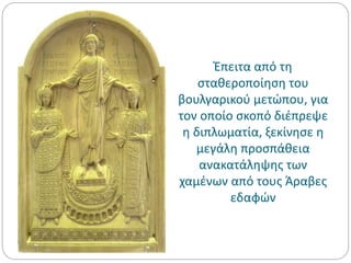 Έπειτα από τη
σταθεροποίηση του
βουλγαρικού μετώπου, για
τον οποίο σκοπό διέπρεψε
η διπλωματία, ξεκίνησε η
μεγάλη προσπάθεια
ανακατάληψης των
χαμένων από τους Άραβες
εδαφών
 