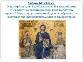 Διάδοχοι Μακεδόνων :
Οι αυτοκράτορες μετά τον Κωνσταντίνο Η’ επαναπαύτηκαν
στις δάφνες των προκατόχων τους, παραμέλησαν την
αμυντική θωράκιση της αυτοκρατορίας και υπονόμευσαν την
οικονομική της ισχύ κατασπαταλώντας το δημόσιο χρήμα.
 