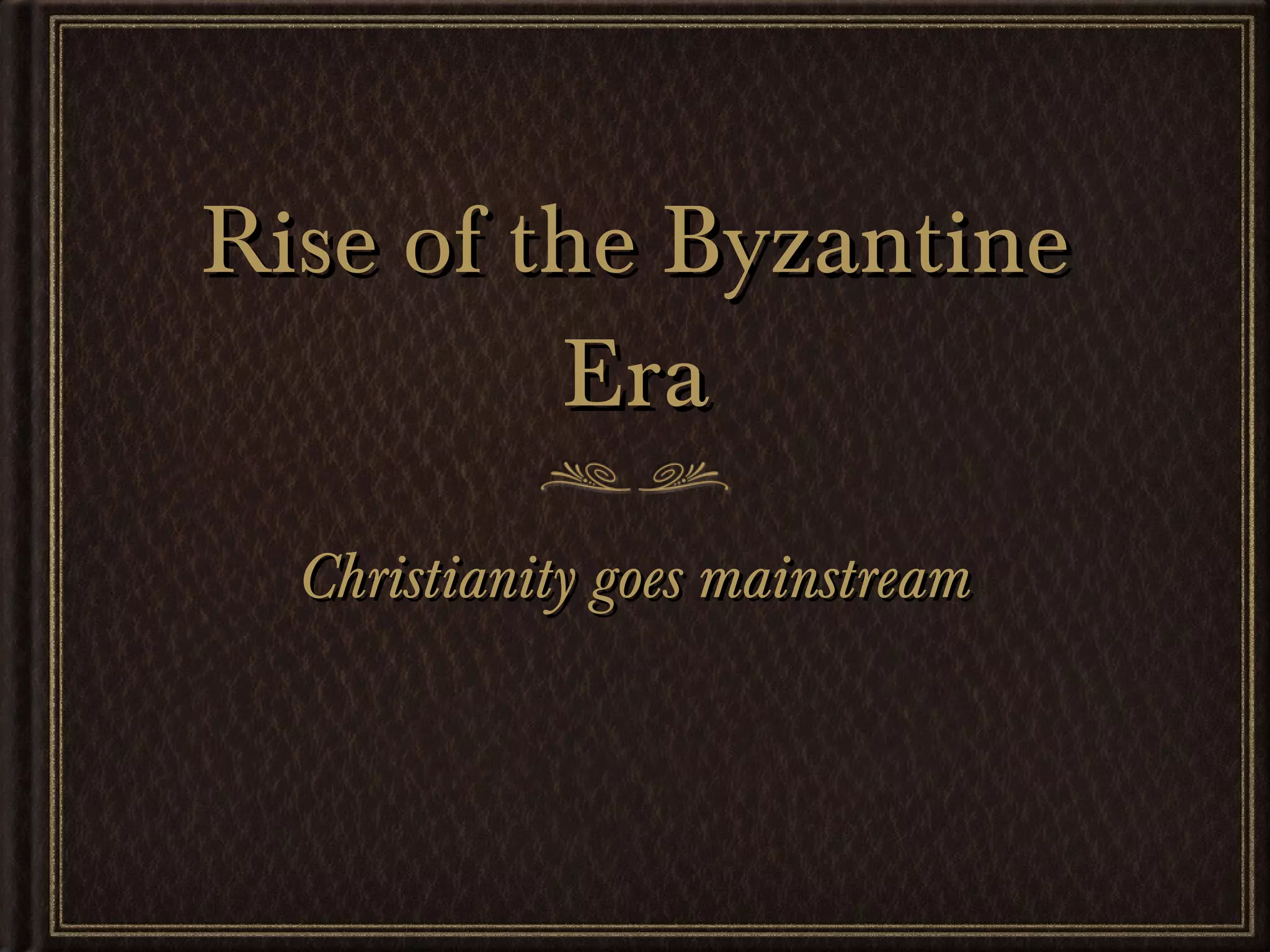 Rise of the Byzantine Era Christianity goes mainstream 