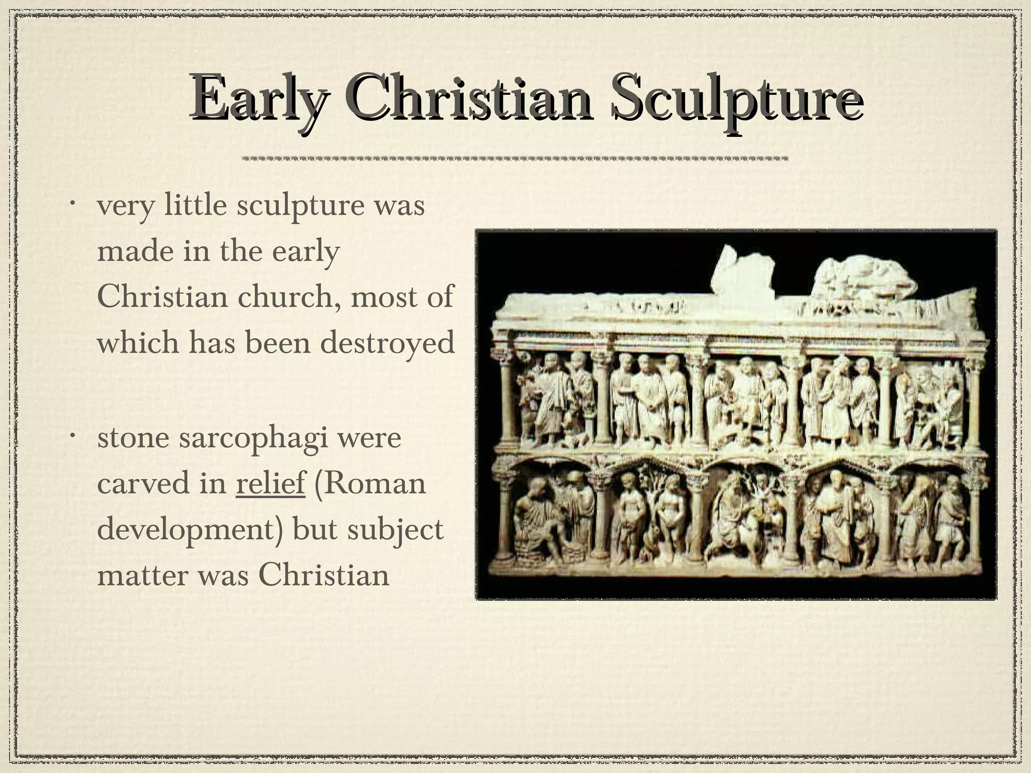 Early Christian Sculpture very little sculpture was made in the early Christian church, most of which has been destroyed stone sarcophagi were carved in  relief  (Roman development) but subject matter was Christian 