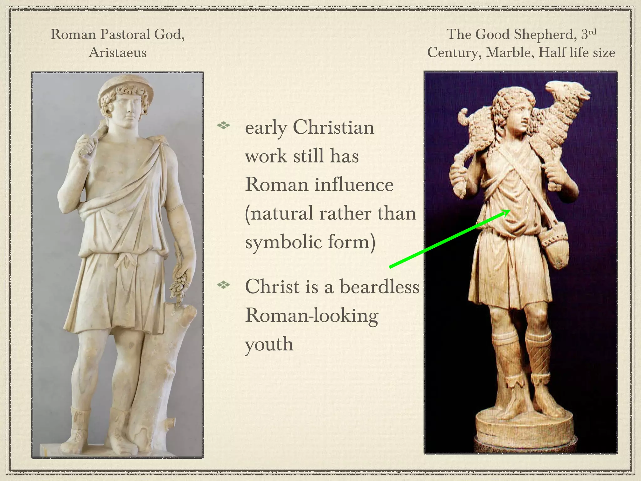 early Christian work still has Roman influence (natural rather than symbolic form)  Christ is a beardless Roman-looking youth The Good Shepherd, 3 rd  Century, Marble, Half life size Roman Pastoral God, Aristaeus 