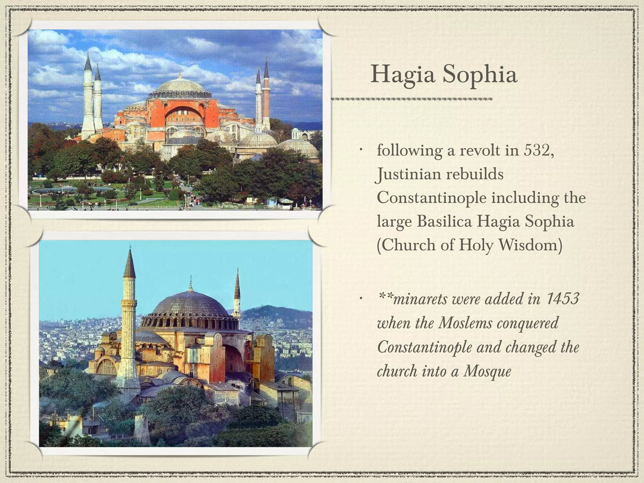 following a revolt in 532, Justinian rebuilds Constantinople including the large Basilica Hagia Sophia (Church of Holy Wisdom) **minarets were added in 1453 when the Moslems conquered Constantinople and changed the church into a Mosque Hagia Sophia 