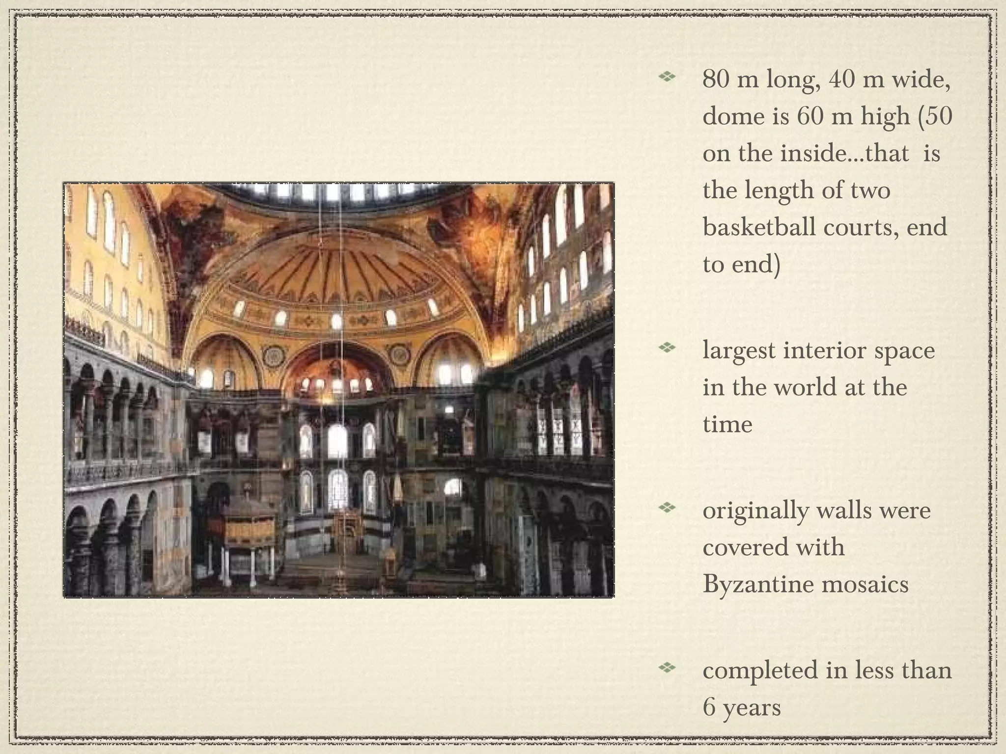 80 m long, 40 m wide, dome is 60 m high (50 on the inside...that  is the length of two basketball courts, end to end) largest interior space in the world at the time originally walls were covered with Byzantine mosaics completed in less than 6 years 