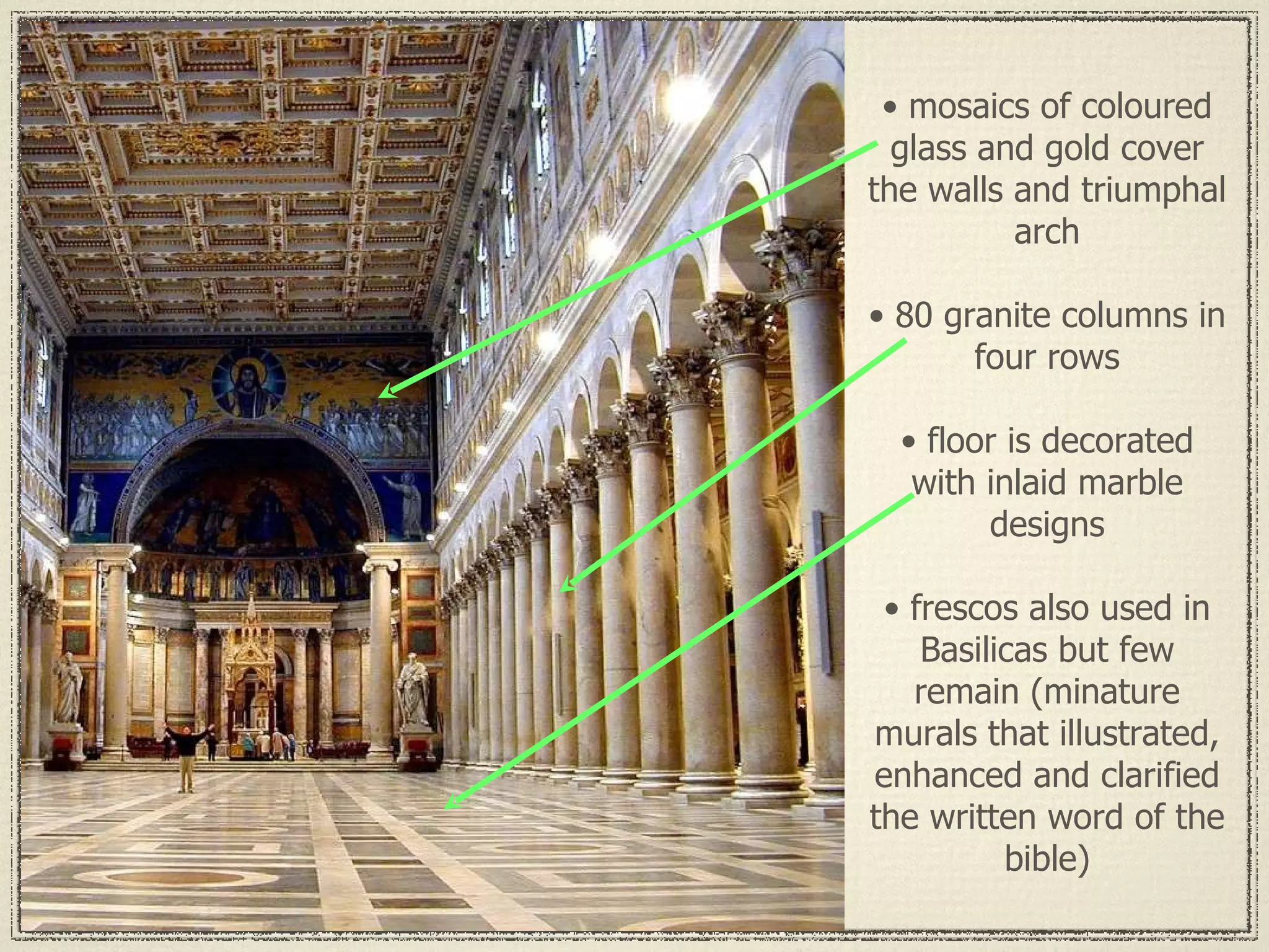 •  mosaics of coloured glass and gold cover the walls and triumphal arch •  80 granite columns in four rows •  floor is decorated with inlaid marble designs •  frescos also used in Basilicas but few remain (minature murals that illustrated, enhanced and clarified the written word of the bible) 