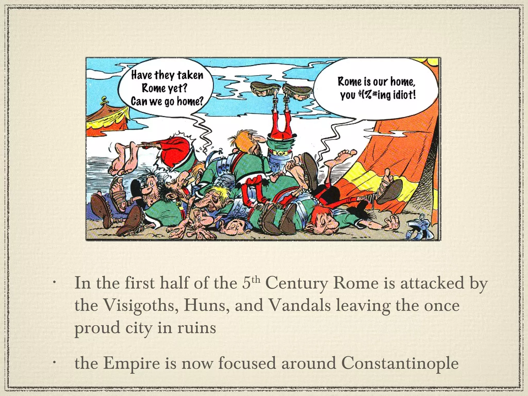 In the first half of the 5 th  Century Rome is attacked by the Visigoths, Huns, and Vandals leaving the once proud city in ruins the Empire is now focused around Constantinople 