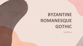 BYZANTINE
ROMANESQUE
GOTHIC
NHÓM 6
 