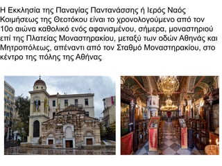 Η Εκκλησία της Παναγίας Παντανάσσης ή Ιερός Ναός
Κοιμήσεως της Θεοτόκου είναι το χρονολογούμενο από τον
10ο αιώνα καθολικό ενός αφανισμένου, σήμερα, μοναστηριού
επί της Πλατείας Μοναστηρακίου, μεταξύ των οδών Αθηνάς και
Μητροπόλεως, απέναντι από τον Σταθμό Μοναστηρακίου, στο
κέντρο της πόλης της Αθήνας
 