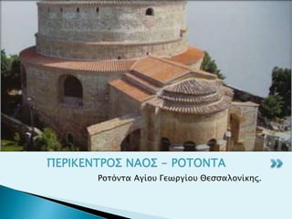 Ροτόντα Αγίου Γεωργίου Θεσσαλονίκης.
ΠΕΡΙΚΕΝΤΡΟΣ ΝΑΟΣ - ΡΟΤΟΝΤΑ
 