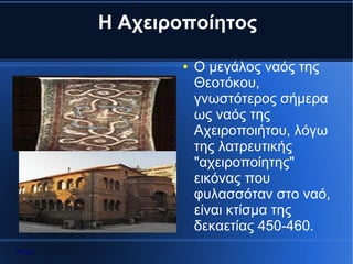 Η Αχειροποίητος

              ●   Ο μεγάλος ναός της
                  Θεοτόκου,
                  γνωστότερος σήμερα
                  ως ναός της
                  Αχειροποιήτου, λόγω
                  της λατρευτικής
                  "αχειροποίητης"
                  εικόνας που
                  φυλασσόταν στο ναό,
                  είναι κτίσμα της
                  δεκαετίας 450-460.
Αρχή
 