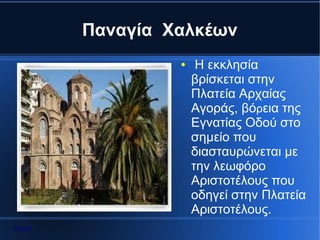 Παναγία Χαλκέων
                ●    Η εκκλησία
                    βρίσκεται στην
                    Πλατεία Αρχαίας
                    Αγοράς, βόρεια της
                    Εγνατίας Οδού στο
                    σημείο που
                    διασταυρώνεται με
                    την λεωφόρο
                    Αριστοτέλους που
                    οδηγεί στην Πλατεία
                    Αριστοτέλους.
Αρχή
 