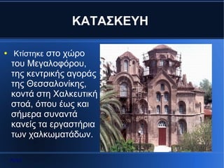 ΚΑΤΑΣΚΕΥΗ

●    Κτίστηκε στο χώρο
    του Μεγαλοφόρου,
    της κεντρικής αγοράς
    της Θεσσαλονίκης,
    κοντά στη Χαλκευτική
    στοά, όπου έως και
    σήμερα συναντά
    κανείς τα εργαστήρια
    των χαλκωματάδων.

    Αρχή
 