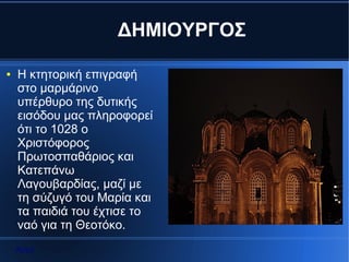 ΔΗΜΙΟΥΡΓΟΣ

●   Η κτητορική επιγραφή
    στο μαρμάρινο
    υπέρθυρο της δυτικής
    εισόδου μας πληροφορεί
    ότι το 1028 ο
    Χριστόφορος
    Πρωτοσπαθάριος και
    Κατεπάνω
    Λαγουβαρδίας, μαζί με
    τη σύζυγό του Μαρία και
    τα παιδιά του έχτισε το
    ναό για τη Θεοτόκο.
    Αρχή
 