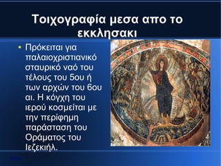 Τοιχογραφία μεσα απο το
               εκκλησακι
  ●    Πρόκειται για
       παλαιοχριστιανικό
       σταυρικό ναό του
       τέλους του 5ου ή
       των αρχών του 6ου
       αι. Η κόγχη του
       ιερού κοσμείται με
       την περίφημη
       παράσταση του
       Οράματος του
       Ιεζεκιήλ.
Αρχή
 