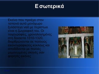 Ε σωτερικά

  Εκείνο που προέχει στον
  ταπεινό αυτό μονόχωρο
  ξυλόστεγο ναό με περίστωο
  είναι η ζωγραφική του. Οι
  τοιχογραφίες, χρονολογημένες
  στη δεκαετία 1310-1320,
  διαρθρώνονται σε πολλούς
  εικονογραφικούς κύκλους και
  αποδίδονται με πολλές
  μεμονωμένες σκηνές σαν
  φορητές εικόνες



Αρχή
 