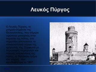 Λευκός Πύργος


 Ο Λευκός Πύργος, το
 μνημείο-σύμβολο της
 Θεσσαλονίκης, που σήμερα
 υψώνεται μοναχικός στην
 παραλία της πόλης, στο
 παρελθόν αποτελούσε το
 νοτιοανατολικό πύργο της
 οχύρωσής της. Σύμφωνα με
 περιγραφές περιηγητών και
 παλαιές απεικονίσεις της
 πόλης, το θαλάσσιο τμήμα
 του τείχους, που
 κατεδαφίστηκε το 1867

Αρχή
 