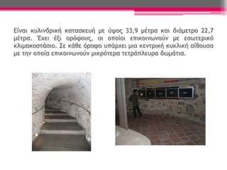 Είναι κυλινδρική κατασκευή με ύψος 33,9 μέτρα και διάμετρο 22,7
μέτρα. Έχει έξι ορόφους, οι οποίοι επικοινωνούν με εσωτερικό
κλιμακοστάσιο. Σε κάθε όροφο υπάρχει μια κεντρική κυκλική αίθουσα
με την οποία επικοινωνούν μικρότερα τετράπλευρα δωμάτια.
 