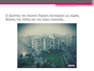 Ο εξώστης του Λευκού Πύργου λειτουργεί ως χώρος
θέασης της πόλης και της γύρω περιοχής.
 