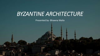 BYZANTINE ARCHITECTURE
Presented by- Bhawna Walia
 