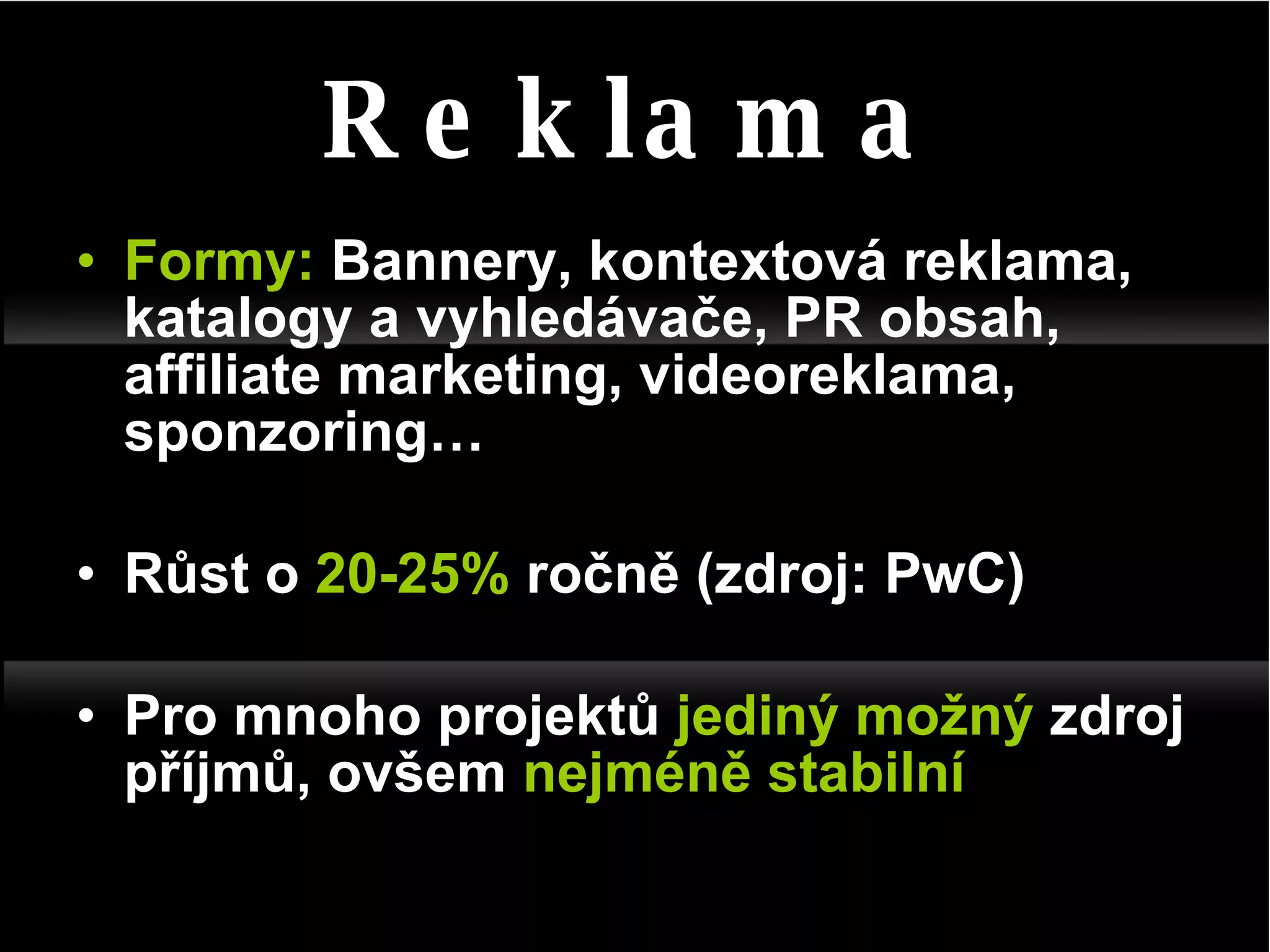Formy:  Bannery, kontextová reklama, katalogy a vyhledávače, PR obsah, affiliate marketing, videoreklama, sponzoring… Růst o  20-25 %  ro čně (zdroj: PwC) Pro mnoho projektů  jediný možný  zdroj příjmů, ovšem  nejméně stabilní Reklama 