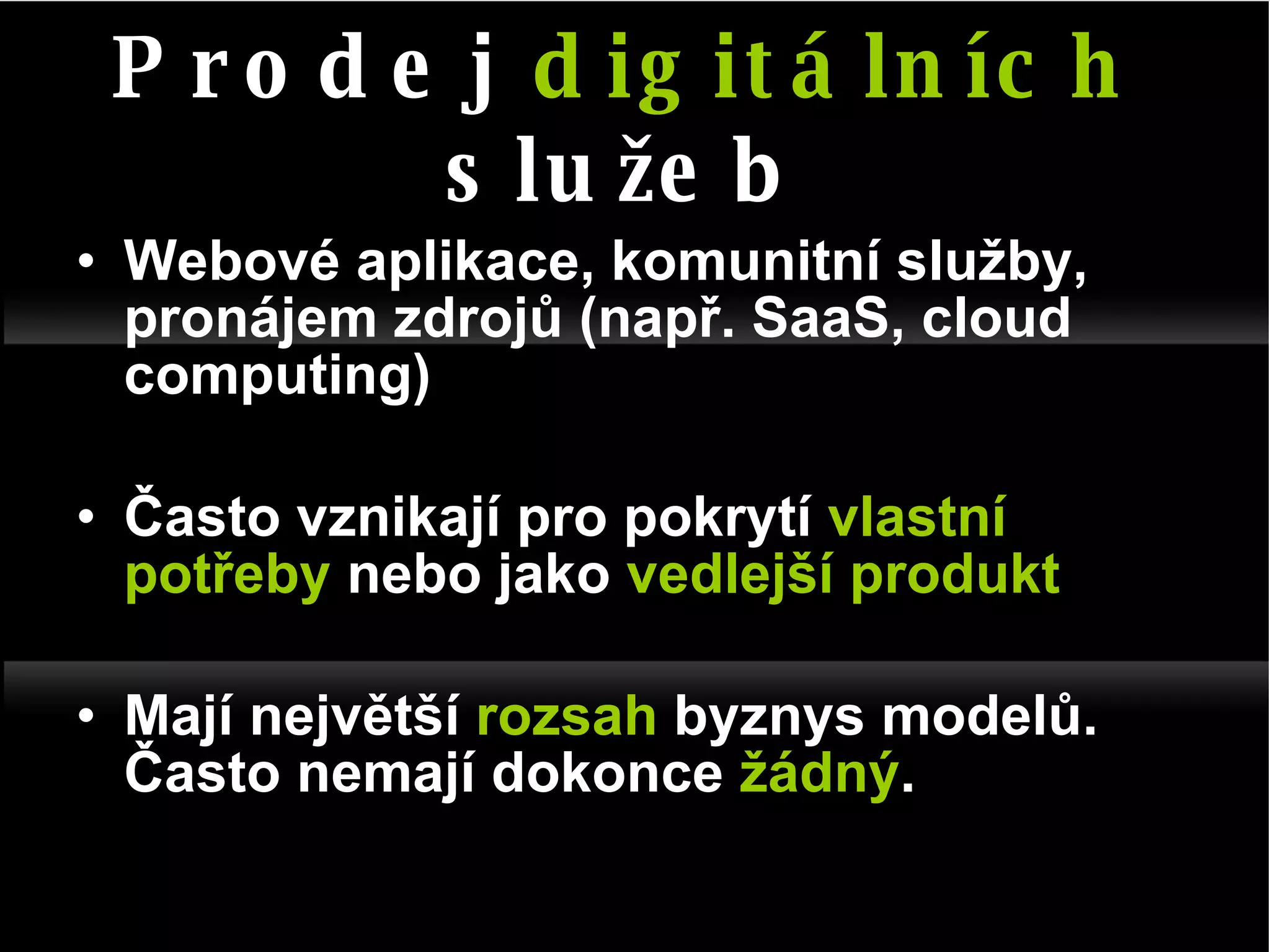 Webové aplikace, komunitní služby, pronájem zdrojů (např. SaaS, cloud computing) Často vznikají pro pokrytí  vlastní potřeby  nebo jako  vedlejší produkt Mají největší  rozsah  byznys modelů. Často nemají dokonce  žádný . Prodej  digitálních  služeb 