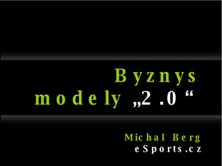 Byznys   modely  „2.0“ Michal  Berg eSports.cz 