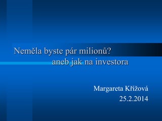 Neměla byste pár milionů?
aneb jak na investora
Margareta Křížová
25.2.2014

 