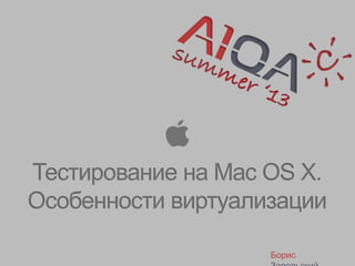 Тестирование на Mac OS X.
Особенности виртуализации
Борис
 